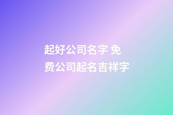 起好公司名字 免费公司起名吉祥字-第1张-公司起名-玄机派